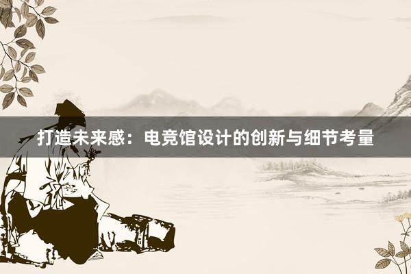 打造未来感：电竞馆设计的创新与细节考量