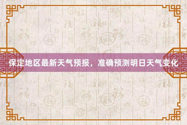 保定地区最新天气预报，准确预测明日天气变化