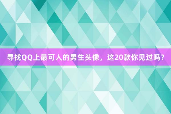 寻找QQ上最可人的男生头像，这20款你见过吗？