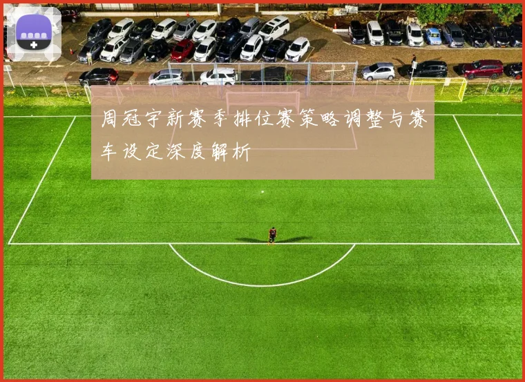 周冠宇新赛季排位赛策略调整与赛车设定深度解析