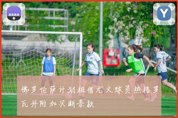 佛罗伦萨计划租借尤文球员热格罗瓦并附加买断条款