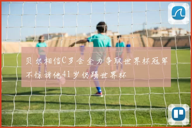贝尔相信C罗会全力争取世界杯冠军不惊讶他41岁仍踢世界杯