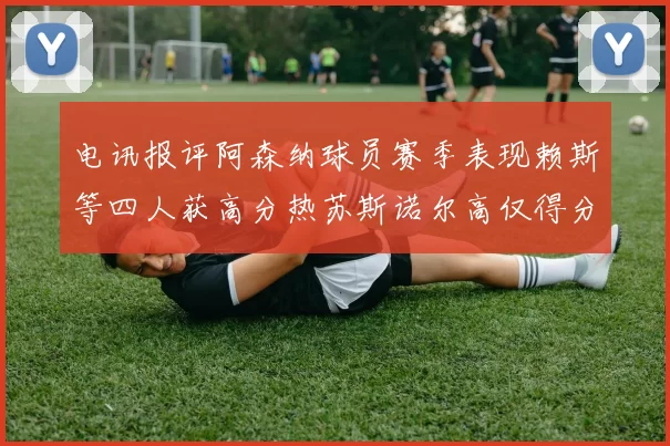 电讯报评阿森纳球员赛季表现赖斯等四人获高分热苏斯诺尔高仅得分