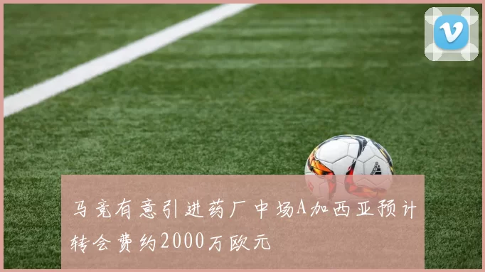 马竞有意引进药厂中场A加西亚预计转会费约2000万欧元