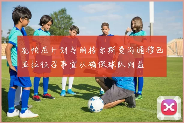 孔帕尼计划与纳格尔斯曼沟通穆西亚拉征召事宜以确保球队利益