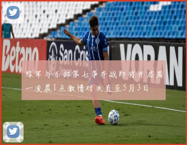 绿军与东部第七争夺战即将开启周一凌晨1点激情对决直至5月3日