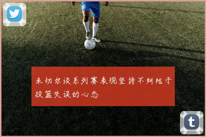 米切尔谈系列赛表现坚持不纠结于投篮失误的心态