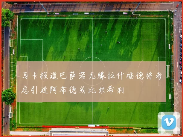 马卡报道巴萨若无缘拉什福德将考虑引进阿布德或比尔希利