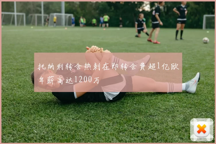 托纳利转会热刺在即转会费超1亿欧年薪高达1200万