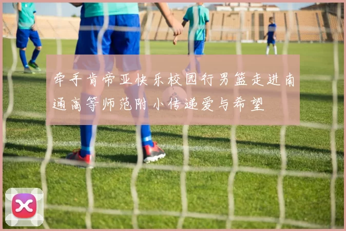牵手肯帝亚快乐校园行男篮走进南通高等师范附小传递爱与希望