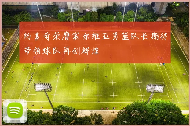 约基奇荣膺塞尔维亚男篮队长期待带领球队再创辉煌