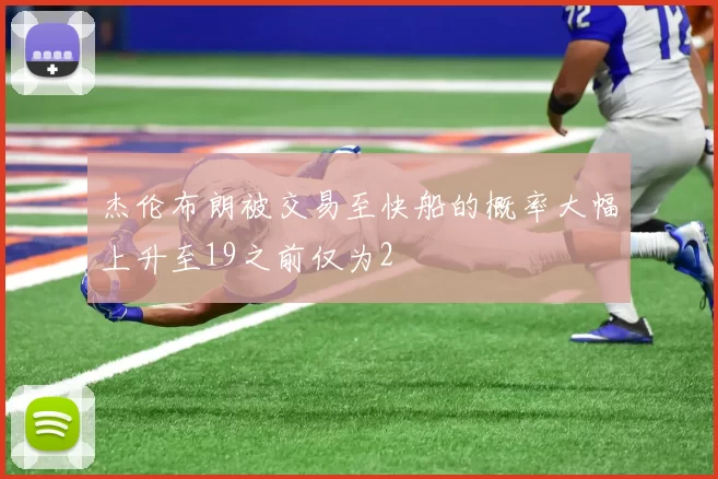 杰伦布朗被交易至快船的概率大幅上升至19之前仅为2