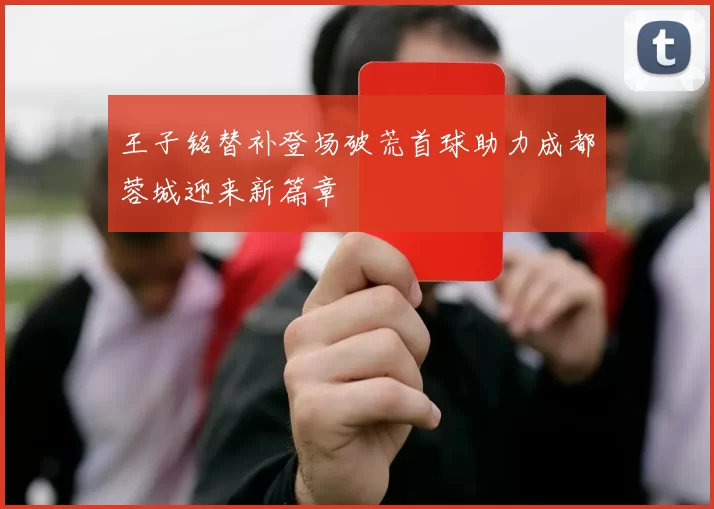 王子铭替补登场破荒首球助力成都蓉城迎来新篇章