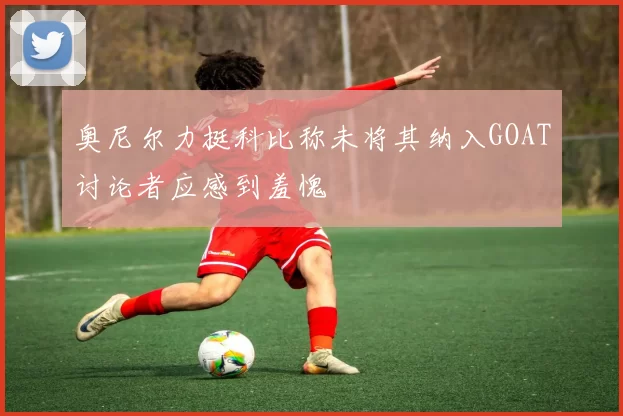 奥尼尔力挺科比称未将其纳入GOAT讨论者应感到羞愧