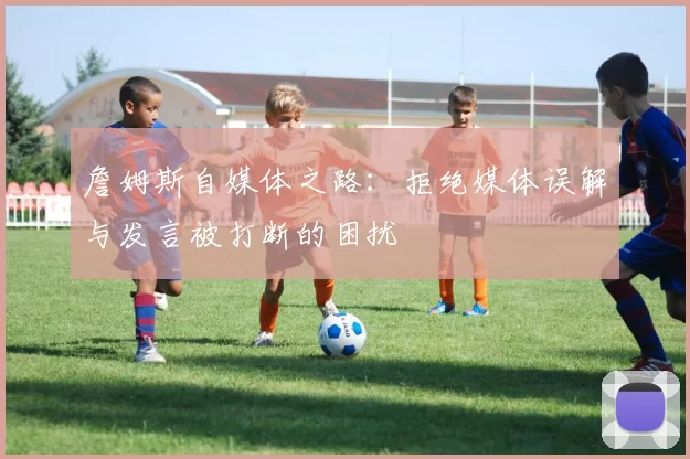 詹姆斯自媒体之路:拒绝媒体误解与发言被打断的困扰