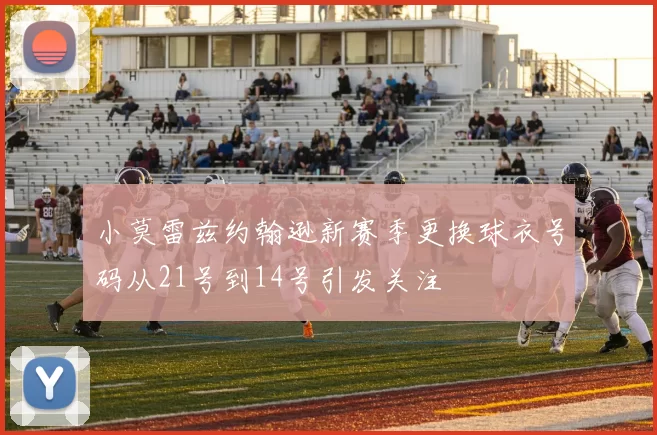 小莫雷兹约翰逊新赛季更换球衣号码从21号到14号引发关注