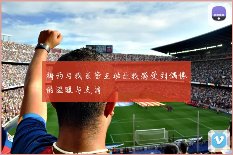 梅西与我亲密互动让我感受到偶像的温暖与支持