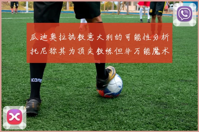 瓜迪奥拉执教意大利的可能性分析托尼称其为顶尖教练但非万能魔术师
