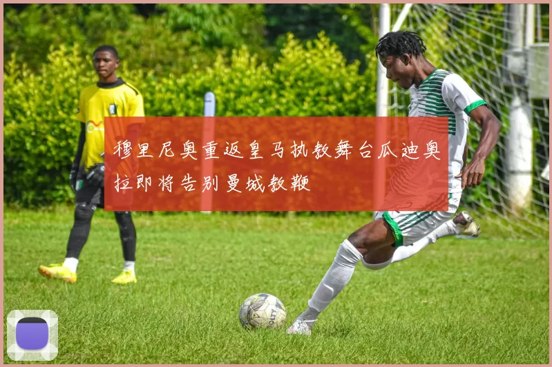 穆里尼奥重返皇马执教舞台瓜迪奥拉即将告别曼城教鞭