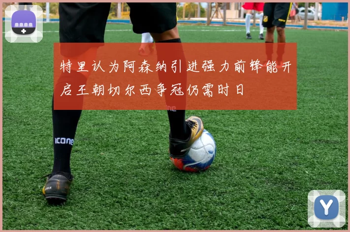 特里认为阿森纳引进强力前锋能开启王朝切尔西争冠仍需时日