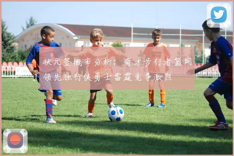 状元签概率分析：奇才步行者篮网领先独行侠勇士雷霆竞争激烈