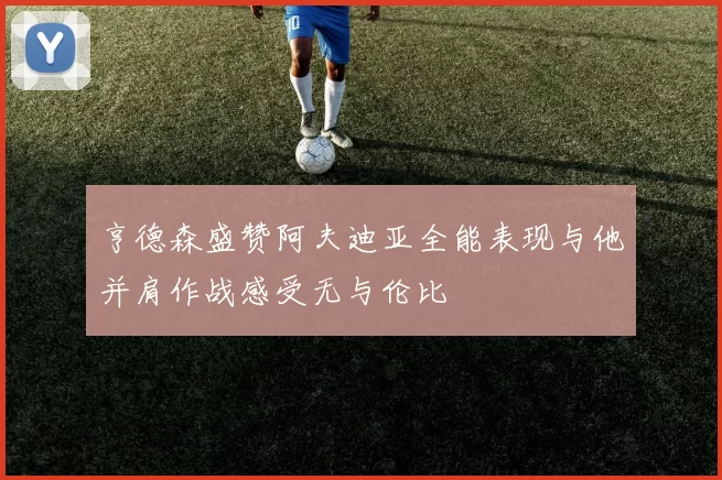 亨德森盛赞阿夫迪亚全能表现与他并肩作战感受无与伦比