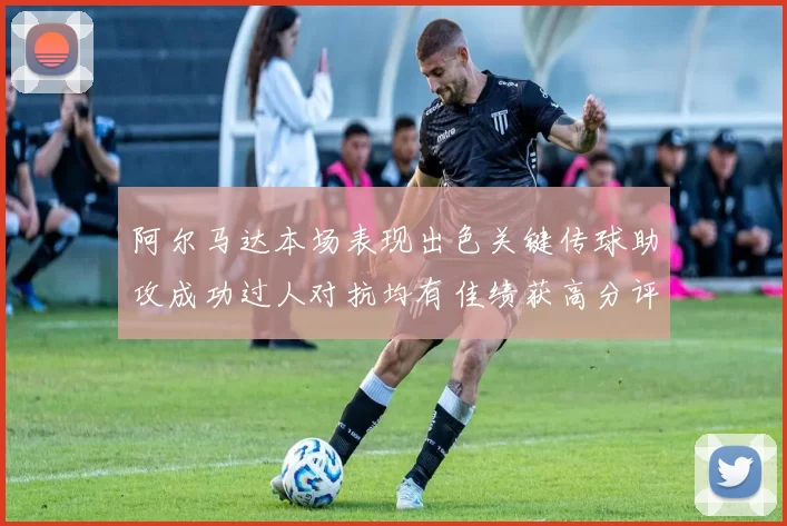 阿尔马达本场表现出色关键传球助攻成功过人对抗均有佳绩获高分评价