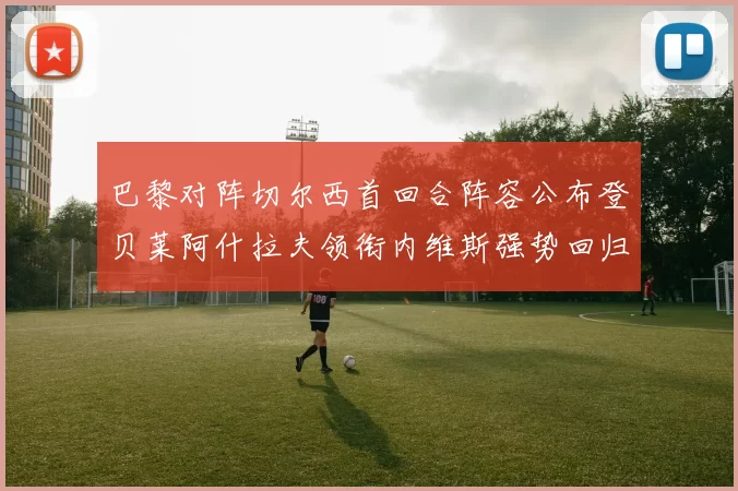 巴黎对阵切尔西首回合阵容公布登贝莱阿什拉夫领衔内维斯强势回归