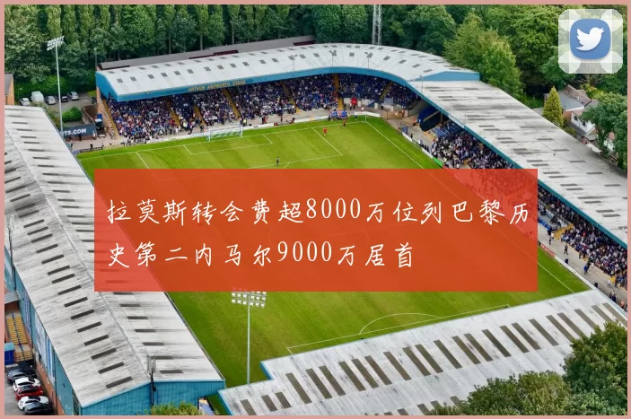 拉莫斯转会费超8000万位列巴黎历史第二内马尔9000万居首