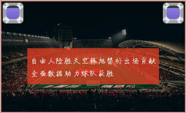 自由人险胜天空韩旭替补出场贡献全面数据助力球队获胜