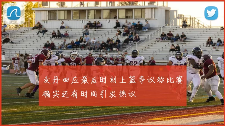 麦丹回应最后时刻上篮争议称比赛确实还有时间引发热议