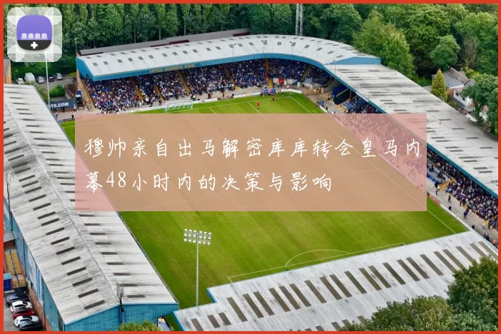 穆帅亲自出马解密库库转会皇马内幕48小时内的决策与影响