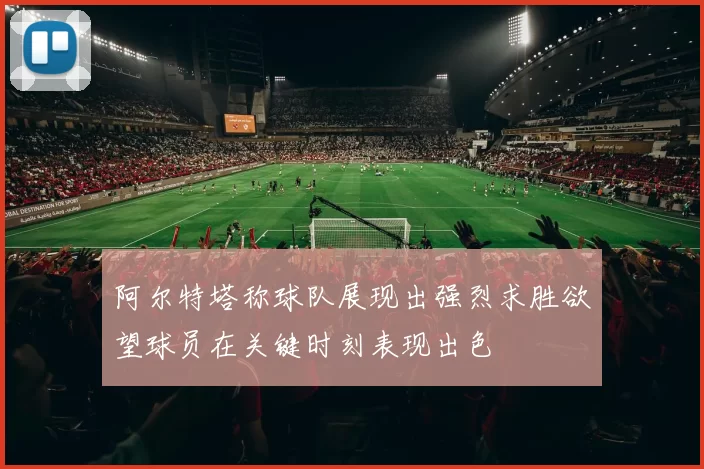 阿尔特塔称球队展现出强烈求胜欲望球员在关键时刻表现出色