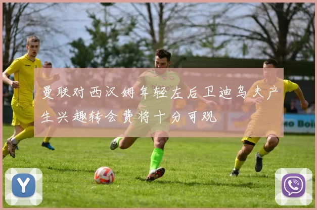 曼联对西汉姆年轻左后卫迪乌夫产生兴趣转会费将十分可观