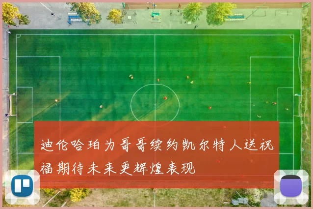 迪伦哈珀为哥哥续约凯尔特人送祝福期待未来更辉煌表现