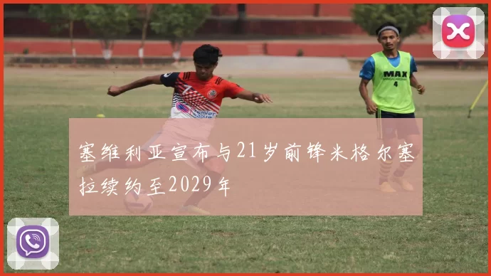 塞维利亚宣布与21岁前锋米格尔塞拉续约至2029年