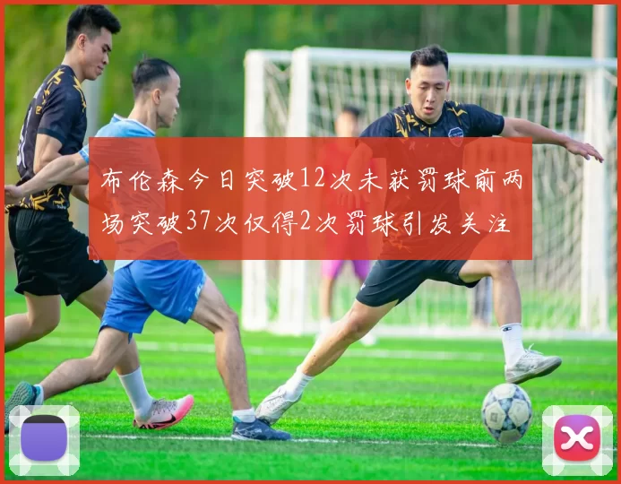 布伦森今日突破12次未获罚球前两场突破37次仅得2次罚球引发关注