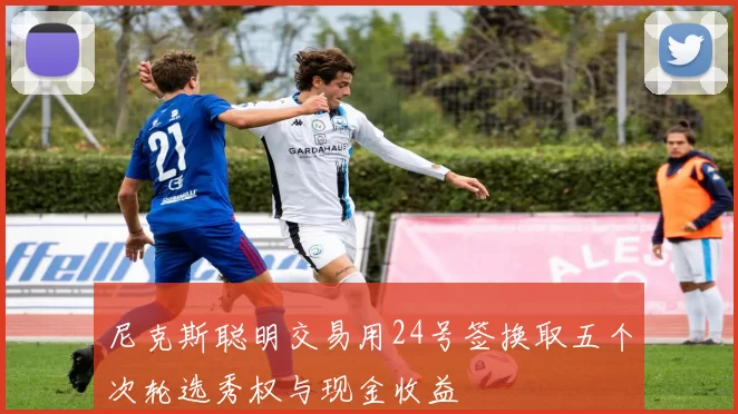 尼克斯聪明交易用24号签换取五个次轮选秀权与现金收益