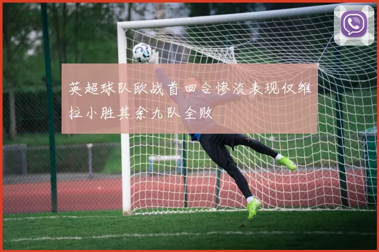 英超球队欧战首回合惨淡表现仅维拉小胜其余九队全败