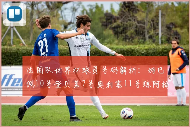 法国队世界杯球员号码解析：姆巴佩10号登贝莱7号奥利塞11号琼阿梅尼8号