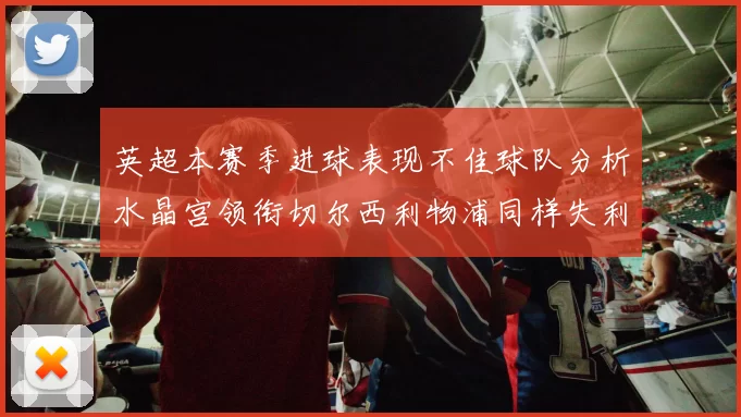 英超本赛季进球表现不佳球队分析水晶宫领衔切尔西利物浦同样失利