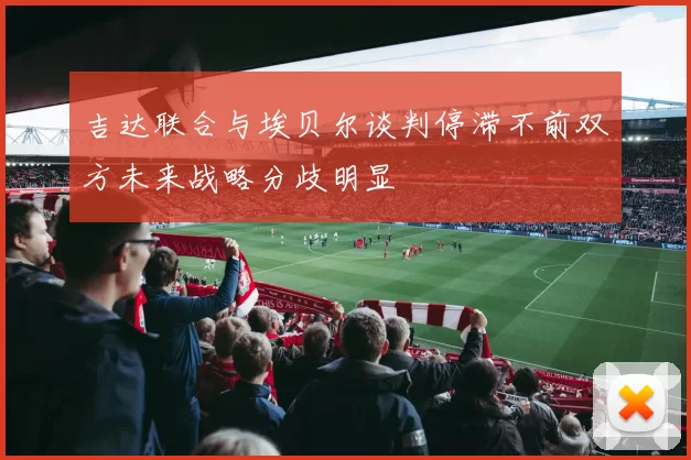吉达联合与埃贝尔谈判停滞不前双方未来战略分歧明显