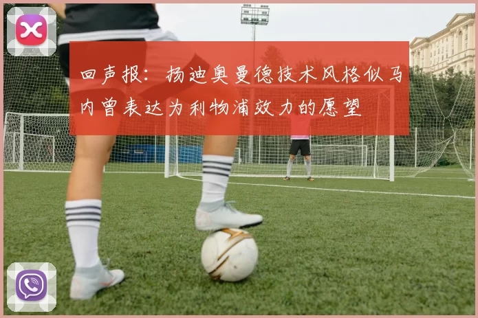 回声报：扬迪奥曼德技术风格似马内曾表达为利物浦效力的愿望