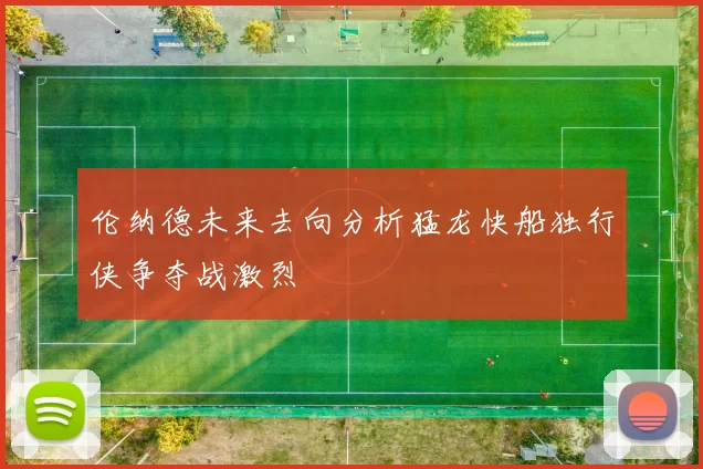 伦纳德未来去向分析猛龙快船独行侠争夺战激烈