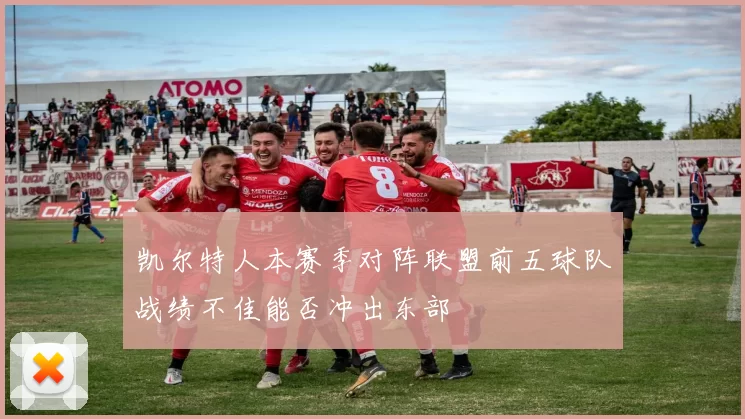 凯尔特人本赛季对阵联盟前五球队战绩不佳能否冲出东部
