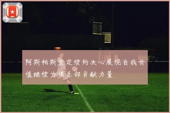 阿斯帕斯坚定续约决心展现自我价值继续为俱乐部贡献力量
